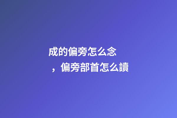 成的偏旁怎么念，偏旁部首怎么讀-第1張-觀點-玄機派